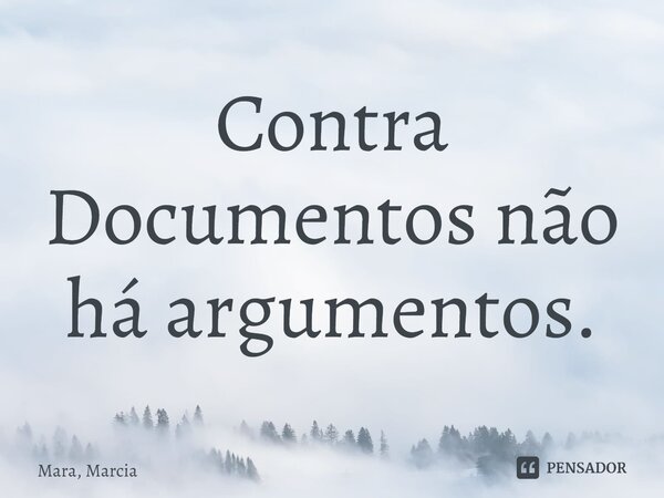 ⁠Contra Documentos não há argumentos.... Frase de Mara, Marcia.