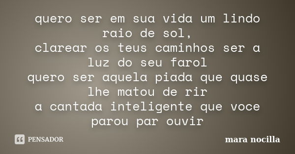 quero ser em sua vida um lindo raio de sol, clarear os teus caminhos ser a luz do seu farol quero ser aquela piada que quase lhe matou de rir a cantada intelige... Frase de mara nocilla.