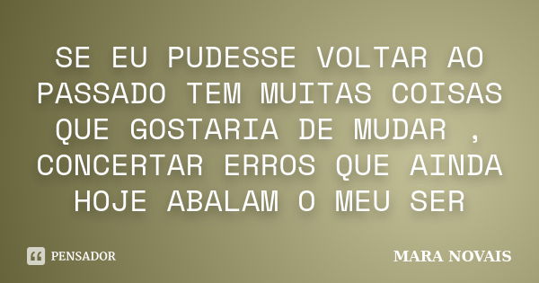 SE EU PUDESSE VOLTAR AO PASSADO TEM MUITAS COISAS QUE GOSTARIA DE MUDAR , CONCERTAR ERROS QUE AINDA HOJE ABALAM O MEU SER... Frase de MARA NOVAIS.