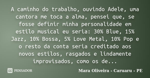 A caminho do trabalho, ouvindo Adele, uma cantora me toca a alma, pensei que, se fosse definir minha personalidade em estilo musical eu seria: 30% Blue, 15% Jaz... Frase de Mara Oliveira - Caruaru - PE.