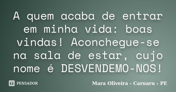A quem acaba de entrar em minha vida: boas vindas! Aconchegue-se na sala de estar, cujo nome é DESVENDEMO-NOS!... Frase de Mara Oliveira - Caruaru - PE.