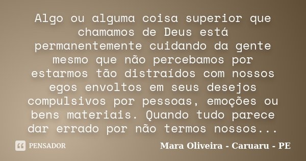 Algo ou alguma coisa superior que chamamos de Deus está permanentemente cuidando da gente mesmo que não percebamos por estarmos tão distraídos com nossos egos e... Frase de Mara Oliveira - Caruaru - PE.