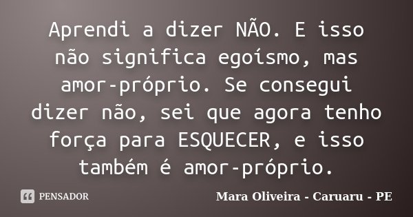 Aprendi a dizer NÃO. E isso não significa egoísmo, mas amor-próprio. Se consegui dizer não, sei que agora tenho força para ESQUECER, e isso também é amor-própri... Frase de Mara Oliveira - Caruaru - PE.