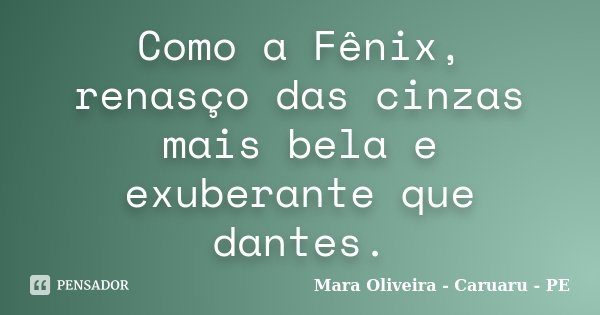 Como a Fênix, renasço das cinzas mais bela e exuberante que dantes.... Frase de Mara Oliveira - Caruaru - PE.