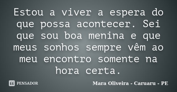 Estou a viver a espera do que possa acontecer. Sei que sou boa menina e que meus sonhos sempre vêm ao meu encontro somente na hora certa.... Frase de Mara Oliveira - Caruaru - PE.