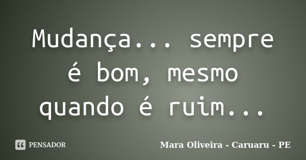 Mudança... sempre é bom, mesmo quando é ruim...... Frase de Mara Oliveira - Caruaru - PE.