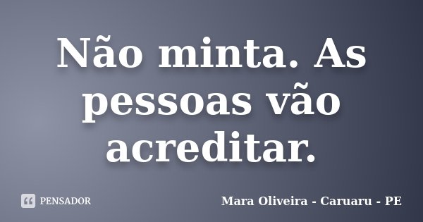 Não minta. As pessoas vão acreditar.... Frase de Mara Oliveira - Caruaru - PE.