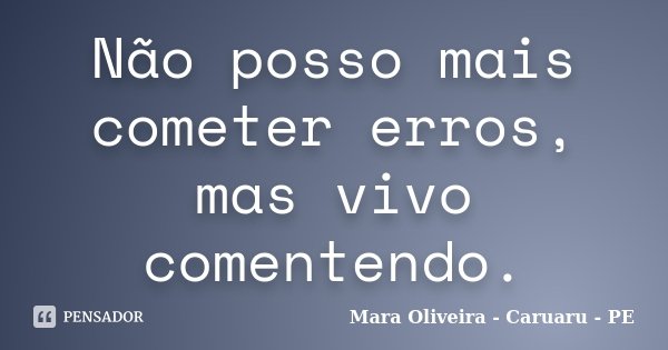 Não posso mais cometer erros, mas vivo comentendo.... Frase de Mara Oliveira - Caruaru - PE.
