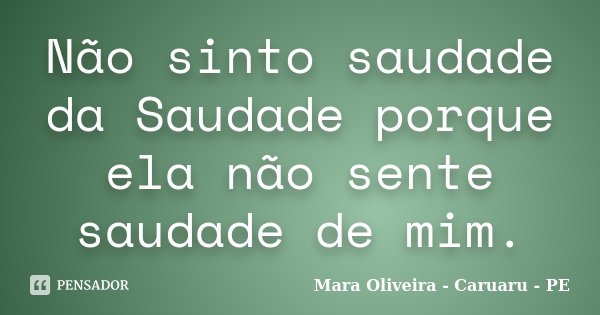 Não sinto saudade da Saudade porque ela não sente saudade de mim.... Frase de Mara Oliveira - Caruaru - PE.