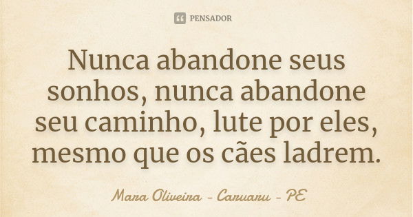 Nunca abandone seus sonhos, nunca abandone seu caminho, lute por eles, mesmo que os cães ladrem.... Frase de Mara Oliveira - Caruaru - PE.