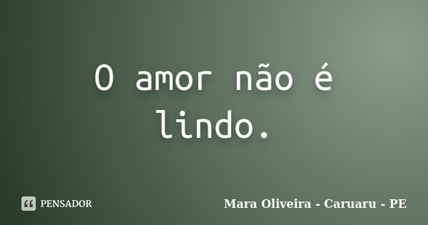 O amor não é lindo.... Frase de Mara Oliveira - Caruaru - PE.