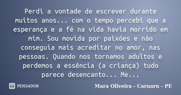 Perdi a vontade de escrever durante muitos anos... com o tempo percebi que a esperança e a fé na vida havia morrido em mim. Sou movida por paixões e não consegu... Frase de Mara Oliveira - Caruaru - PE.