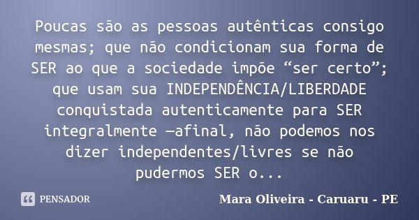 Poucas são as pessoas autênticas consigo mesmas; que não condicionam sua forma de SER ao que a sociedade impõe “ser certo”; que usam sua INDEPENDÊNCIA/LIBERDADE... Frase de Mara Oliveira - Caruaru - PE.