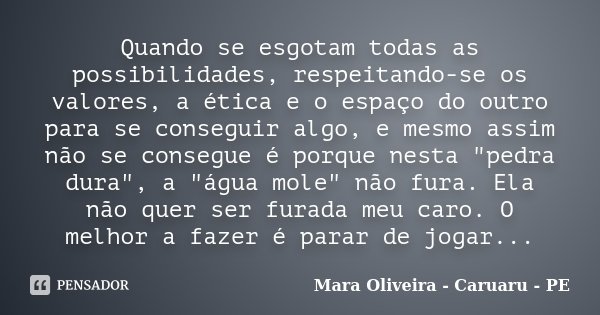 Quando se esgotam todas as possibilidades, respeitando-se os valores, a ética e o espaço do outro para se conseguir algo, e mesmo assim não se consegue é porque... Frase de Mara Oliveira - Caruaru - PE.