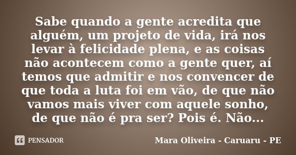 Sabe quando a gente acredita que alguém, um projeto de vida, irá nos levar à felicidade plena, e as coisas não acontecem como a gente quer, aí temos que admitir... Frase de Mara Oliveira - Caruaru - PE.