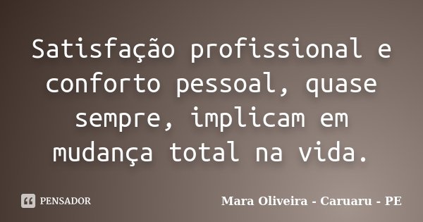Satisfação profissional e conforto pessoal, quase sempre, implicam em mudança total na vida.... Frase de Mara Oliveira - Caruaru - PE.
