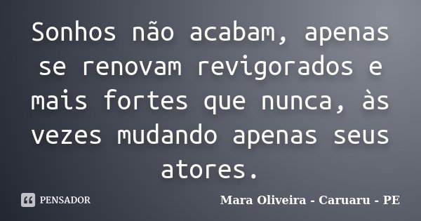 Sonhos não acabam, apenas se renovam revigorados e mais fortes que nunca, às vezes mudando apenas seus atores.... Frase de Mara Oliveira - Caruaru - PE.