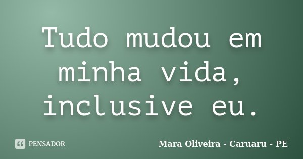 Tudo mudou em minha vida, inclusive eu.... Frase de Mara Oliveira - Caruaru - PE.