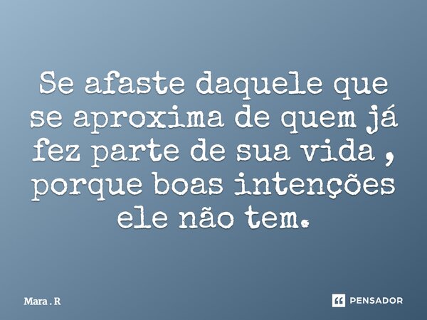 ⁠Se afaste daquele que se aproxima de quem já fez parte de sua vida , porque boas intenções ele não tem.... Frase de Mara . R.