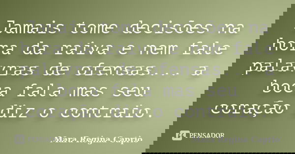 Jamais tome decisões na hora da raiva e nem fale palavras de ofensas... a boca fala mas seu coração diz o contraio.... Frase de Mara Regina Caprio.