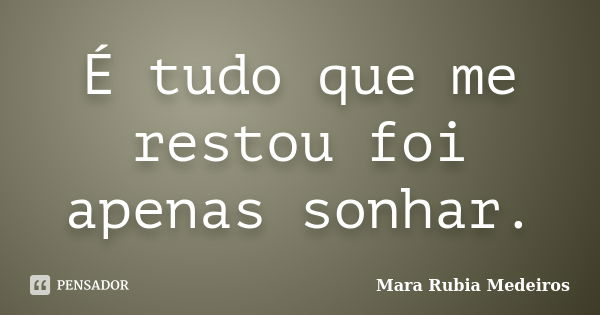 É tudo que me restou foi apenas sonhar.... Frase de Mara Rubia Medeiros.