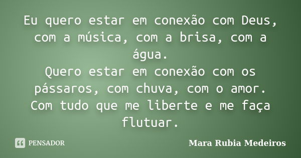 Eu quero estar em conexão com Deus, com a música, com a brisa, com a água. Quero estar em conexão com os pássaros, com chuva, com o amor. Com tudo que me libert... Frase de Mara Rubia Medeiros.