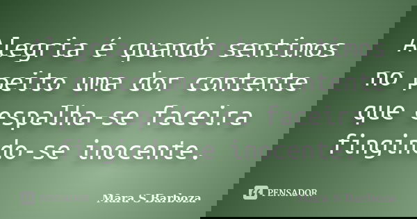 Alegria é quando sentimos no peito uma dor contente que espalha-se faceira fingindo-se inocente.... Frase de Mara S Barboza.