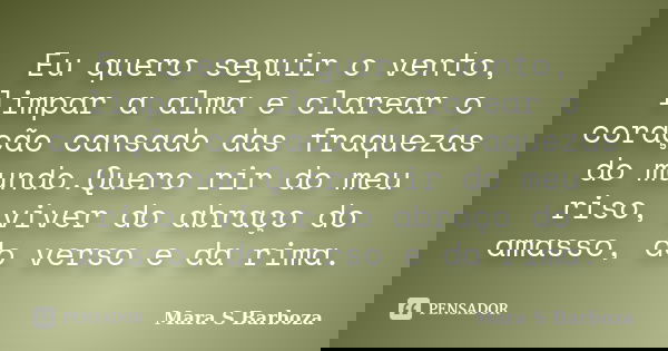 Eu quero seguir o vento, limpar a alma e clarear o coração cansado das fraquezas do mundo.Quero rir do meu riso, viver do abraço do amasso, do verso e da rima.... Frase de Mara S Barboza.