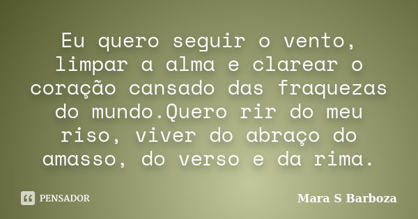 Eu quero seguir o vento, limpar a alma e clarear o coração cansado das fraquezas do mundo.Quero rir do meu riso, viver do abraço do amasso, do verso e da rima.... Frase de Mara S Barboza.