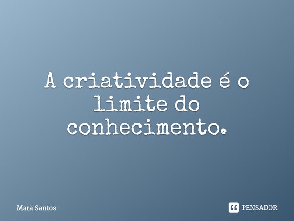 ⁠A criatividade é o limite do conhecimento.... Frase de Mara Santos.