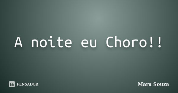 A noite eu Choro!!... Frase de Mara Souza.