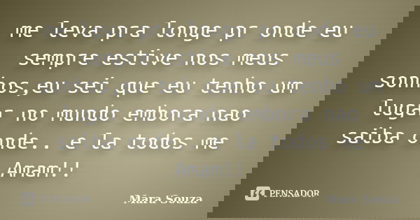 me leva pra longe pr onde eu sempre estive nos meus sonhos,eu sei que eu tenho um lugar no mundo embora nao saiba onde.. e la todos me Amam!!... Frase de Mara Souza.