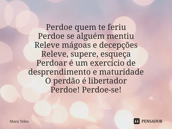 ⁠Perdoe quem te feriu
Perdoe se alguém mentiu
Releve mágoas e decepções
Releve, supere, esqueça
Perdoar é um exercício de desprendimento e maturidade
O perdão é... Frase de Mara Teles.