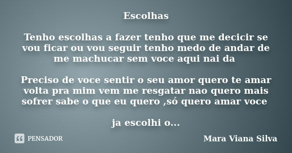 Escolhas Tenho escolhas a fazer tenho que me decicir se vou ficar ou vou seguir tenho medo de andar de me machucar sem voce aqui nai da Preciso de voce sentir o... Frase de Mara Viana Silva.