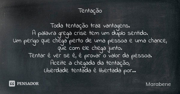 Tentação Toda tentação traz vantagens. A palavra grega crise tem um duplo sentido. Um perigo que chega perto de uma pessoa e uma chance, que com ele chega junto... Frase de Marabene.