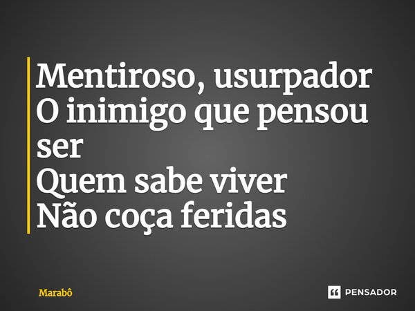 ⁠Mentiroso, usurpador O inimigo que pensou ser Quem sabe viver Não coça feridas... Frase de Marabô.