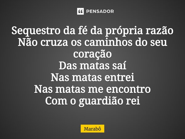 ⁠Sequestro da fé da própria razão Não cruza os caminhos do seu coração Das matas saí Nas matas entrei Nas matas me encontro Com o guardião rei... Frase de Marabô.