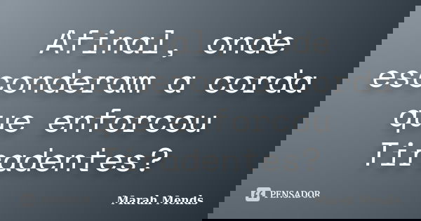 Afinal, onde esconderam a corda que enforcou Tiradentes?... Frase de Marah Mends.