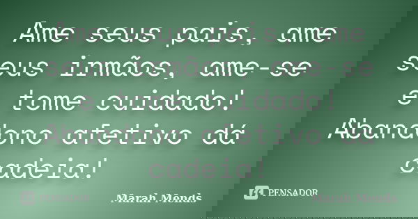 Ame seus pais, ame seus irmãos, ame-se e tome cuidado! Abandono afetivo dá cadeia!... Frase de Marah Mends.