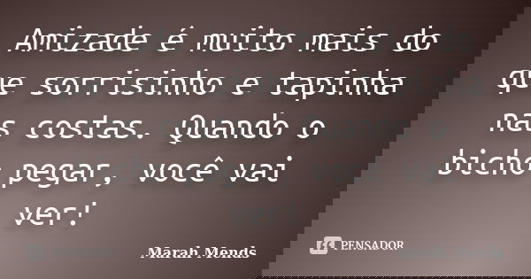 Amizade é muito mais do que sorrisinho e tapinha nas costas. Quando o bicho pegar, você vai ver!... Frase de Marah Mends.