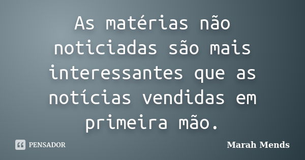 As matérias não noticiadas são mais interessantes que as notícias vendidas em primeira mão.... Frase de Marah Mends.