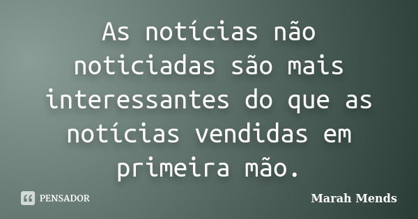 As notícias não noticiadas são mais interessantes do que as notícias vendidas em primeira mão.... Frase de Marah Mends.