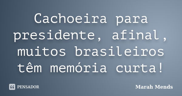 Cachoeira para presidente, afinal, muitos brasileiros têm memória curta!... Frase de Marah Mends.