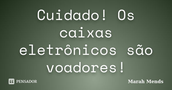 Cuidado! Os caixas eletrônicos são voadores!... Frase de Marah Mends.