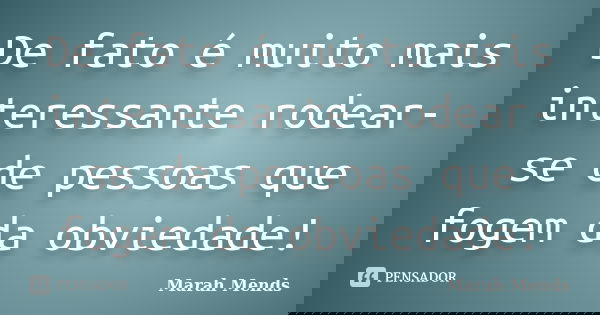 De fato é muito mais interessante rodear-se de pessoas que fogem da obviedade!... Frase de Marah Mends.