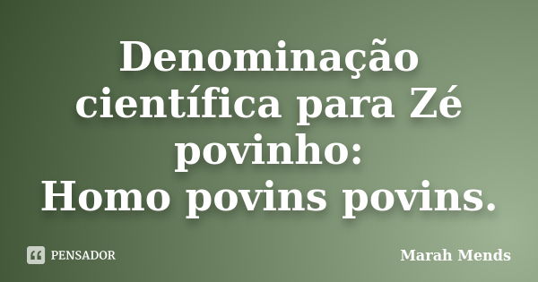 Denominação científica para Zé povinho: Homo povins povins.... Frase de Marah Mends.