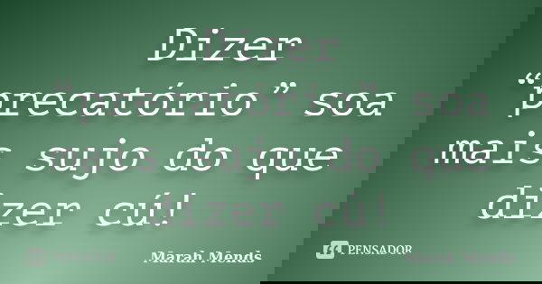 Dizer “precatório” soa mais sujo do que dizer cú!... Frase de Marah Mends.