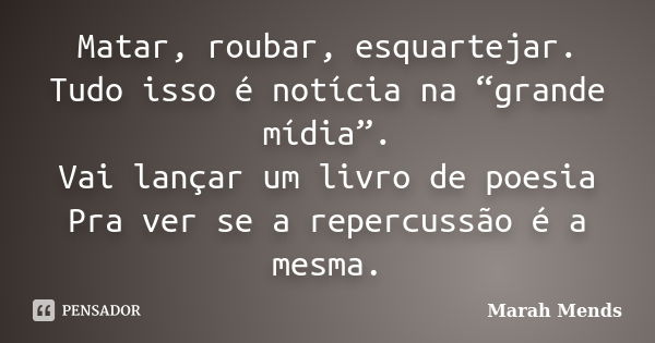 Matar, roubar, esquartejar. Tudo isso é notícia na “grande mídia”. Vai lançar um livro de poesia Pra ver se a repercussão é a mesma.... Frase de Marah Mends.