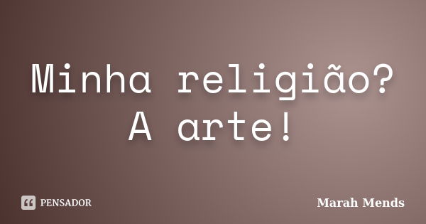 Minha religião? A arte!... Frase de Marah Mends.