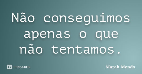 Não conseguimos apenas o que não tentamos.... Frase de Marah Mends.